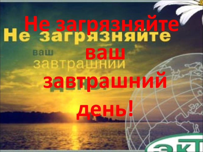 Не загрязняйте ваш завтрашний день!